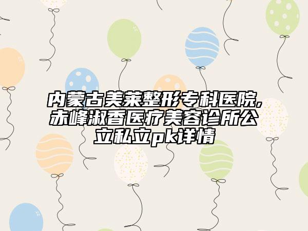 內(nèi)蒙古美萊整形專科醫(yī)院,赤峰淑香醫(yī)療美容診所公立私立pk詳情