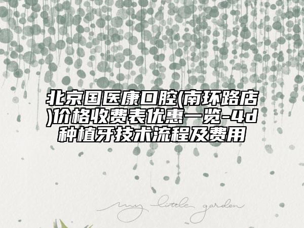 北京國醫(yī)康口腔(南環(huán)路店)價格收費表優(yōu)惠一覽-4d種植牙技術流程及費用