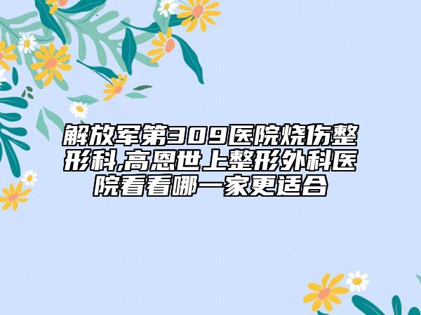 解放軍第309醫(yī)院燒傷整形科,高恩世上整形外科醫(yī)院看看哪一家更適合