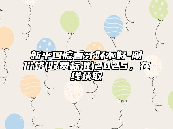 新平口腔看牙好不好-附價格(收費標(biāo)準(zhǔn))2025，在線獲取