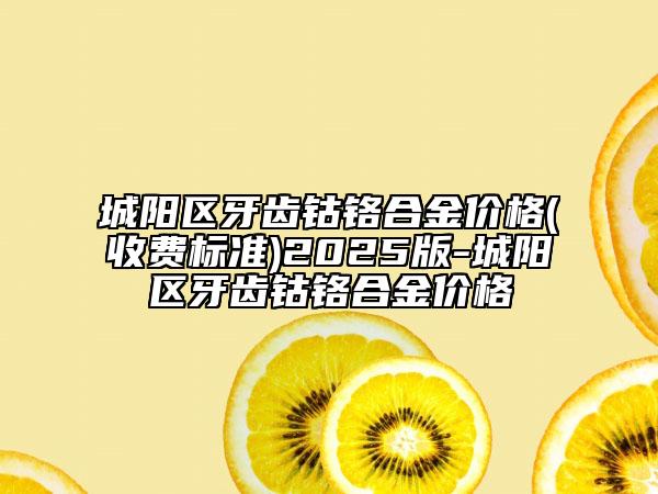 城陽區(qū)牙齒鈷鉻合金價格(收費(fèi)標(biāo)準(zhǔn))2025版-城陽區(qū)牙齒鈷鉻合金價格