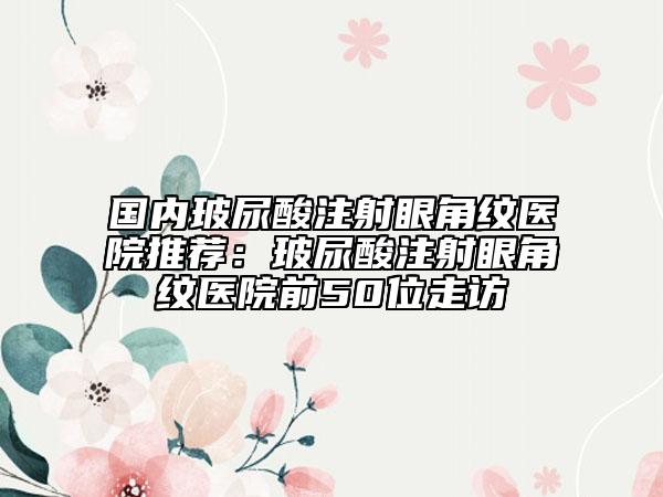 國(guó)內(nèi)玻尿酸注射眼角紋醫(yī)院推薦：玻尿酸注射眼角紋醫(yī)院前50位走訪