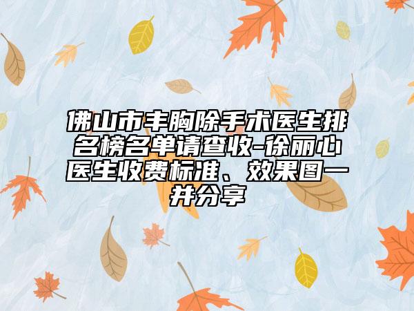 佛山市豐胸除手術(shù)醫(yī)生排名榜名單請(qǐng)查收-徐麗心醫(yī)生收費(fèi)標(biāo)準(zhǔn)、效果圖一并分享