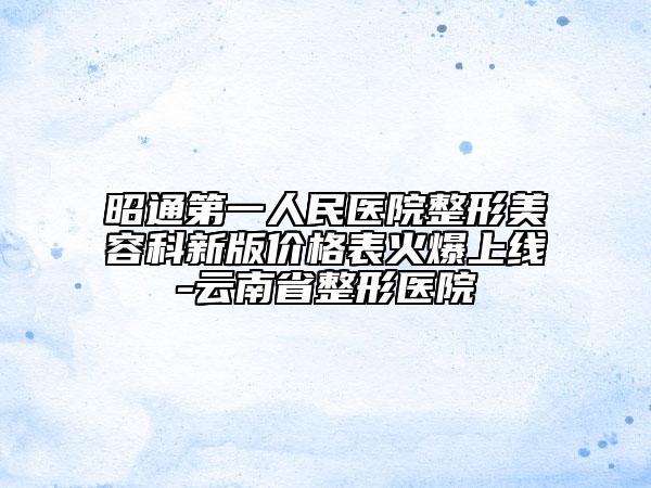 昭通第一人民醫(yī)院整形美容科新版價格表火爆上線-云南省整形醫(yī)院