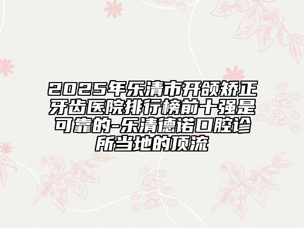 2025年樂清市開頜矯正牙齒醫(yī)院排行榜前十強是可靠的-樂清德諾口腔診所當(dāng)?shù)氐捻斄? data-alt=