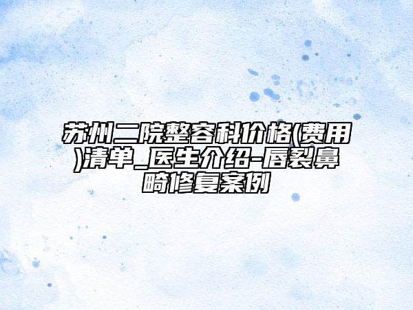 蘇州二院整容科價(jià)格(費(fèi)用)清單_醫(yī)生介紹-唇裂鼻畸修復(fù)案例
