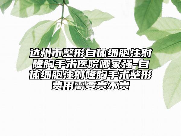 達(dá)州市整形自體細(xì)胞注射隆胸手術(shù)醫(yī)院哪家強(qiáng)-自體細(xì)胞注射隆胸手術(shù)整形費(fèi)用需要貴不貴