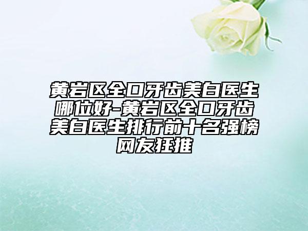 黃巖區(qū)全口牙齒美白醫(yī)生哪位好-黃巖區(qū)全口牙齒美白醫(yī)生排行前十名強榜網(wǎng)友狂推