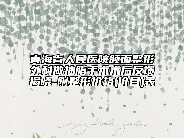青海省人民醫(yī)院頜面整形外科做抽脂手術(shù)術(shù)后反饋揭曉-附整形價(jià)格(價(jià)目)表