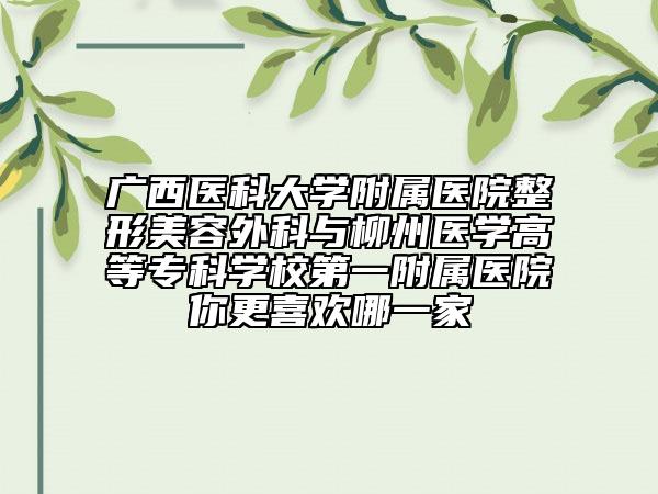 廣西醫(yī)科大學(xué)附屬醫(yī)院整形美容外科與柳州醫(yī)學(xué)高等?？茖W(xué)校第一附屬醫(yī)院你更喜歡哪一家