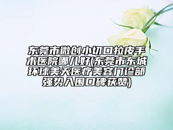 東莞市微創(chuàng)小切口拉皮手術(shù)醫(yī)院哪兒好(東莞市東城環(huán)球美天醫(yī)療美容門診部強(qiáng)勢(shì)入圍口碑獲贊)