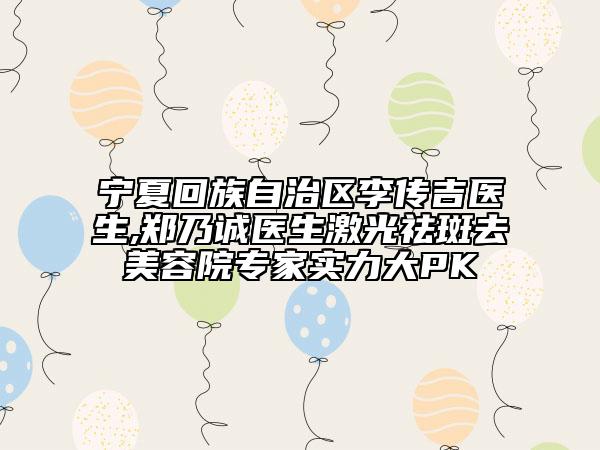 寧夏回族自治區(qū)李傳吉醫(yī)生,鄭乃誠醫(yī)生激光祛斑去美容院專家實(shí)力大PK