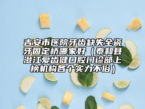 吉安市醫(yī)院牙齒缺失全瓷牙固定橋哪家好（泰和縣澄江愛齒健口腔門診部上榜機(jī)構(gòu)各個實力不俗）