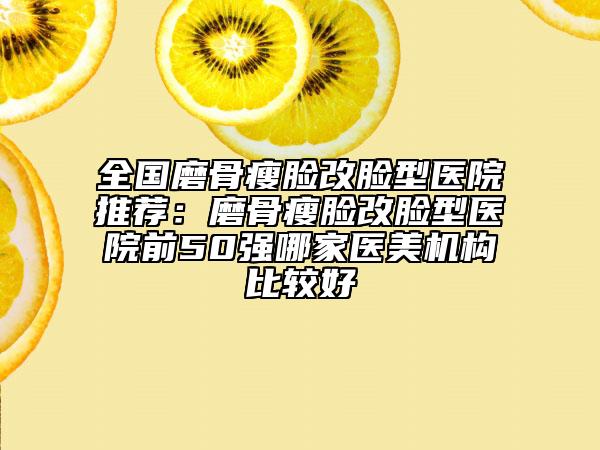 全國(guó)磨骨瘦臉改臉型醫(yī)院推薦:磨骨瘦臉改臉型醫(yī)院前50強(qiáng)哪家醫(yī)美機(jī)構(gòu)比較好