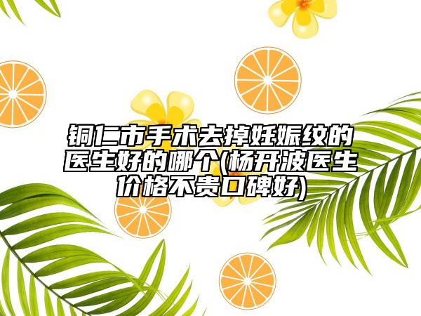 銅仁市手術(shù)去掉妊娠紋的醫(yī)生好的哪個(gè)(楊開(kāi)波醫(yī)生價(jià)格不貴口碑好)