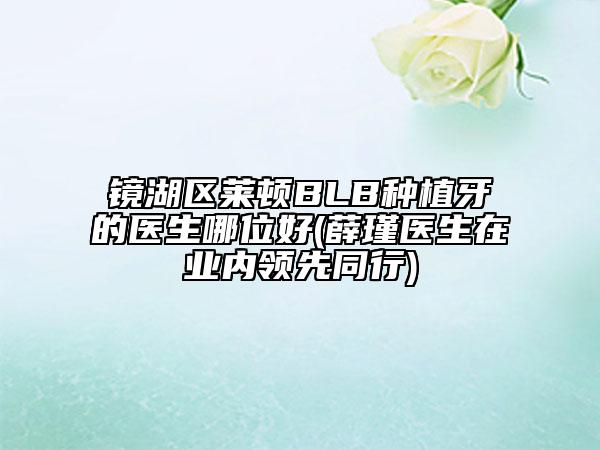 鏡湖區(qū)萊頓BLB種植牙的醫(yī)生哪位好(薛瑾醫(yī)生在業(yè)內(nèi)領先同行)