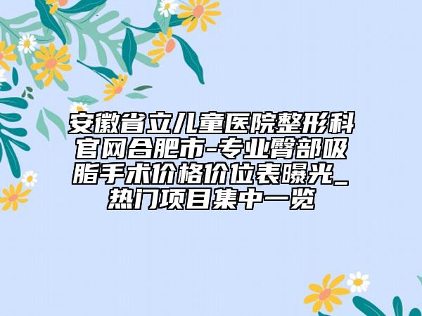 安徽省立兒童醫(yī)院整形科官網(wǎng)合肥市-專業(yè)臀部吸脂手術(shù)價格價位表曝光_熱門項目集中一覽