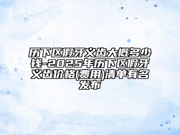 歷下區(qū)假牙義齒大概多少錢-2025年歷下區(qū)假牙義齒價(jià)格(費(fèi)用)清單有名發(fā)布