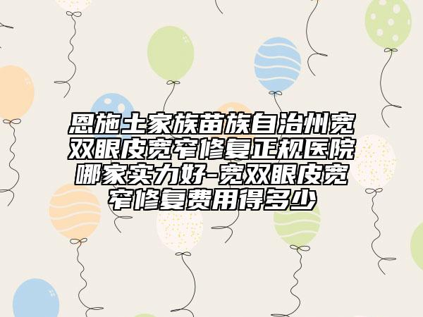 恩施土家族苗族自治州寬雙眼皮寬窄修復(fù)正規(guī)醫(yī)院哪家實力好-寬雙眼皮寬窄修復(fù)費用得多少
