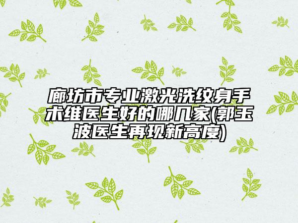 廊坊市專(zhuān)業(yè)激光洗紋身手術(shù)維醫(yī)生好的哪幾家(郭玉波醫(yī)生再現(xiàn)新高度)