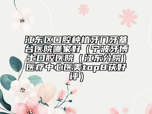 江東區(qū)口腔種植牙門牙基臺醫(yī)院哪家好（寧波牙博士口腔醫(yī)院（江東分院）醫(yī)療中心醫(yī)美top8獲好評）
