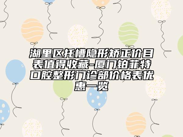 湖里區(qū)托槽隱形矯正價(jià)目表值得收藏-廈門鉑菲特口腔整形門診部價(jià)格表優(yōu)惠一覽