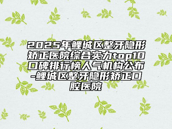 2025年鯉城區(qū)整牙隱形矯正醫(yī)院綜合實力top10口碑排行榜人氣機構公布-鯉城區(qū)整牙隱形矯正口腔醫(yī)院