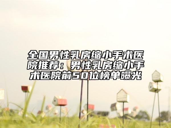 全國(guó)男性乳房縮小手術(shù)醫(yī)院推薦:男性乳房縮小手術(shù)醫(yī)院前50位榜單曝光