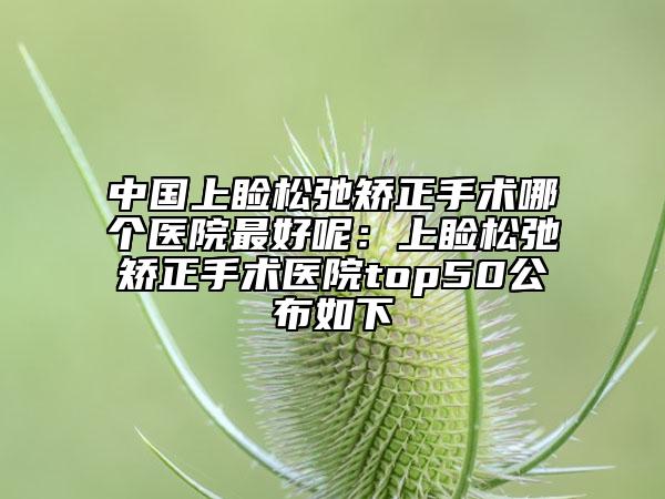 中國上瞼松弛矯正手術哪個醫(yī)院最好呢:上瞼松弛矯正手術醫(yī)院top50公布如下
