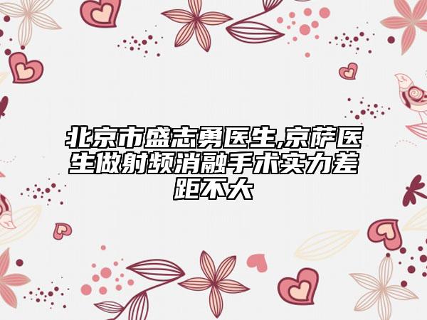 北京市盛志勇醫(yī)生,京薩醫(yī)生做射頻消融手術(shù)實力差距不大