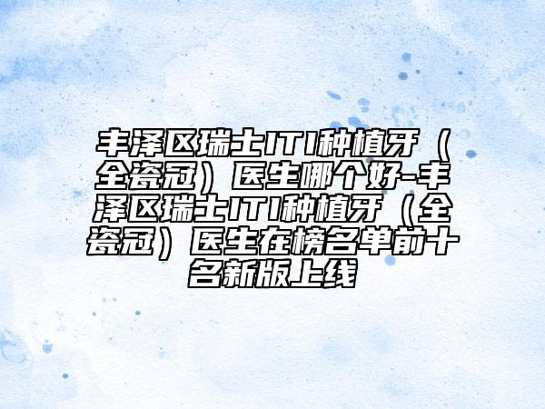 豐澤區(qū)瑞士ITI種植牙（全瓷冠）醫(yī)生哪個好-豐澤區(qū)瑞士ITI種植牙（全瓷冠）醫(yī)生在榜名單前十名新版上線