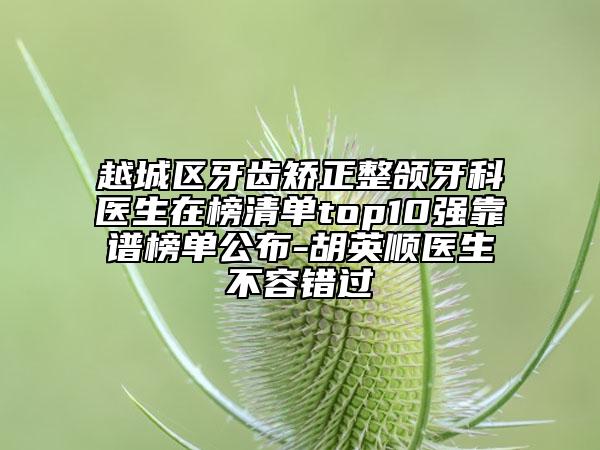 越城區(qū)牙齒矯正整頜牙科醫(yī)生在榜清單top10強(qiáng)靠譜榜單公布-胡英順醫(yī)生不容錯(cuò)過