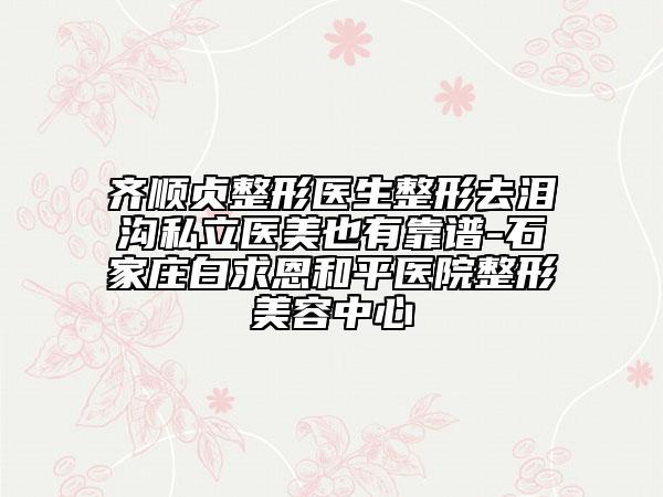 齊順貞整形醫(yī)生整形去淚溝私立醫(yī)美也有靠譜-石家莊白求恩和平醫(yī)院整形美容中心