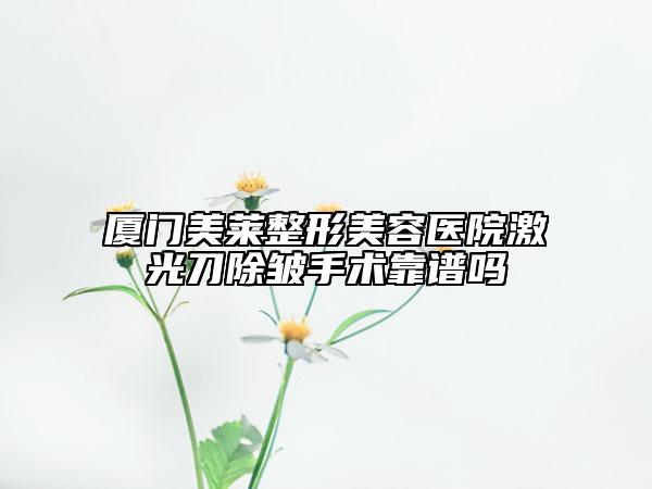廈門美萊整形美容醫(yī)院激光刀除皺手術(shù)靠譜嗎
