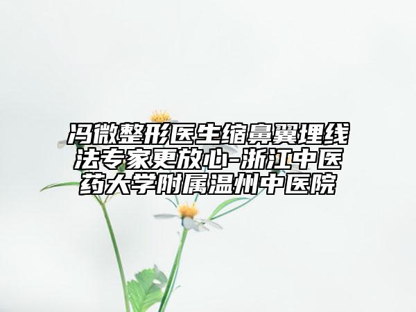 馮微整形醫(yī)生縮鼻翼埋線法專家更放心-浙江中醫(yī)藥大學附屬溫州中醫(yī)院