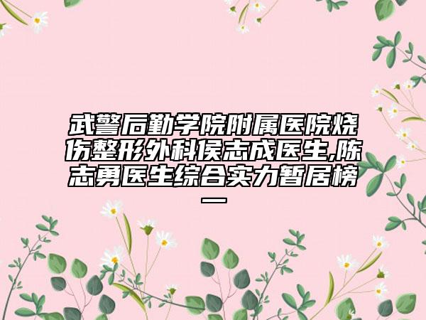 武警后勤學院附屬醫(yī)院燒傷整形外科侯志成醫(yī)生,陳志勇醫(yī)生綜合實力暫居榜一