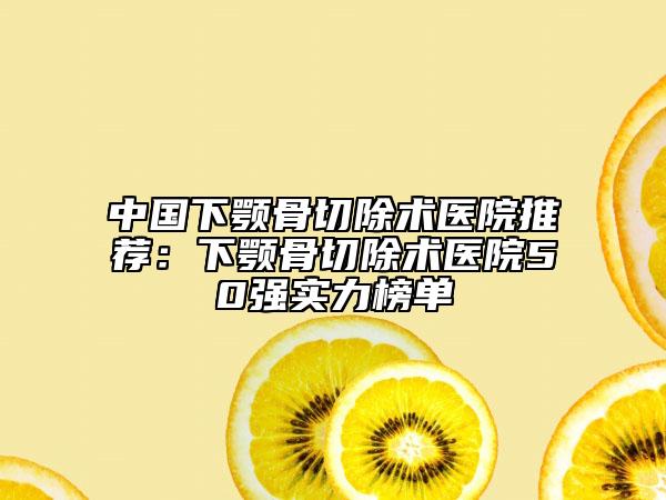 中國下顎骨切除術醫(yī)院推薦:下顎骨切除術醫(yī)院50強實力榜單