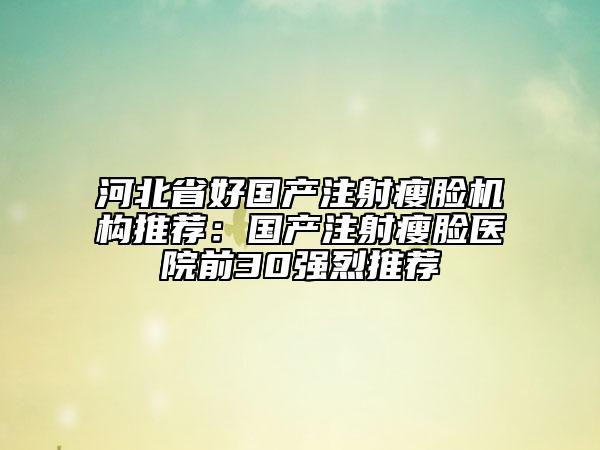 河北省好國產(chǎn)注射瘦臉機構(gòu)推薦：國產(chǎn)注射瘦臉醫(yī)院前30強烈推薦