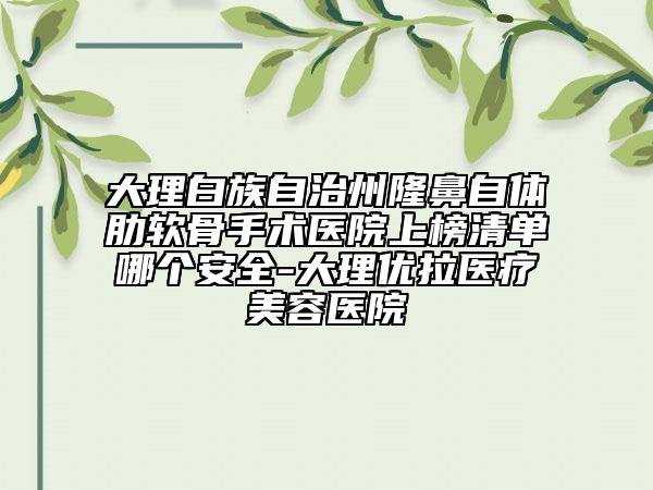 大理白族自治州隆鼻自體肋軟骨手術(shù)醫(yī)院上榜清單哪個安全-大理優(yōu)拉醫(yī)療美容醫(yī)院