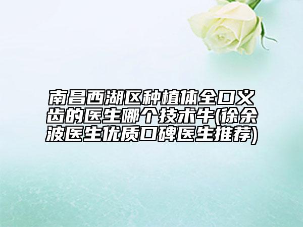 南昌西湖區(qū)種植體全口義齒的醫(yī)生哪個(gè)技術(shù)牛(徐余波醫(yī)生優(yōu)質(zhì)口碑醫(yī)生推薦)
