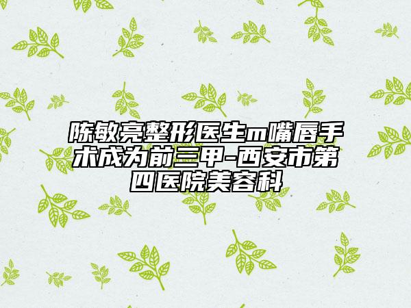 陳敏亮整形醫(yī)生m嘴唇手術(shù)成為前三甲-西安市第四醫(yī)院美容科