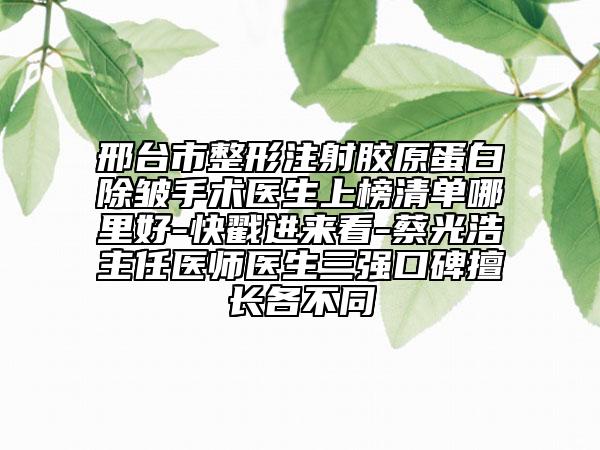 邢臺(tái)市整形注射膠原蛋白除皺手術(shù)醫(yī)生上榜清單哪里好-快戳進(jìn)來看-蔡光浩主任醫(yī)師醫(yī)生三強(qiáng)口碑擅長各不同