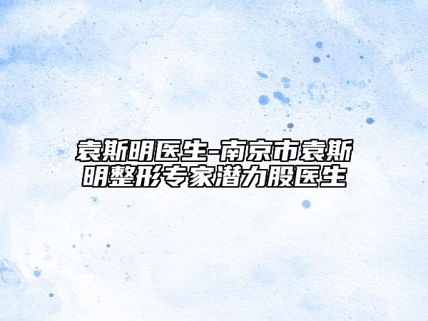 袁斯明醫(yī)生-南京市袁斯明整形專家潛力股醫(yī)生