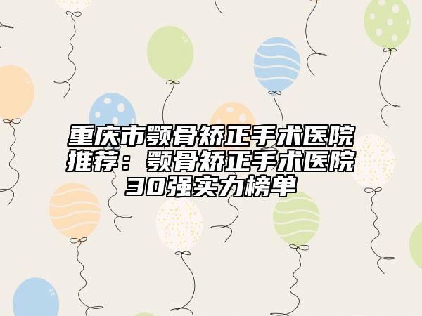 重慶市顎骨矯正手術(shù)醫(yī)院推薦:顎骨矯正手術(shù)醫(yī)院30強(qiáng)實(shí)力榜單