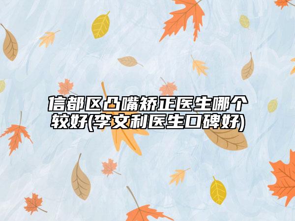 信都區(qū)凸嘴矯正醫(yī)生哪個較好(李文利醫(yī)生口碑好)