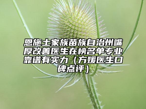恩施土家族苗族自治州嘴厚改善醫(yī)生在榜名單專業(yè)靠譜有實力（方媛醫(yī)生口碑點評）