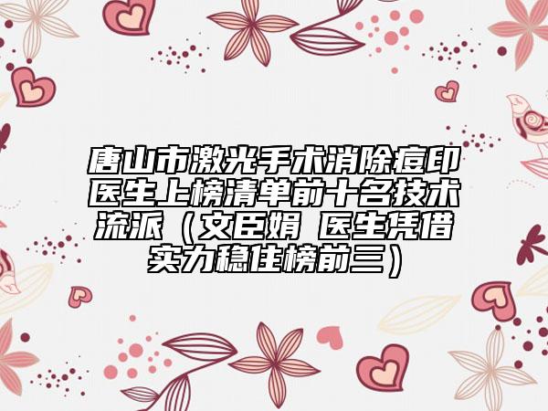 唐山市激光手術消除痘印醫(yī)生上榜清單前十名技術流派(文臣娟?醫(yī)生憑借實力穩(wěn)住榜前三)