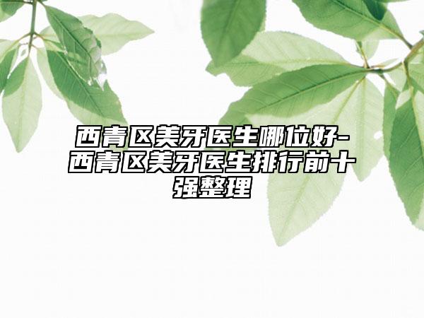 西青區(qū)美牙醫(yī)生哪位好-西青區(qū)美牙醫(yī)生排行前十強整理