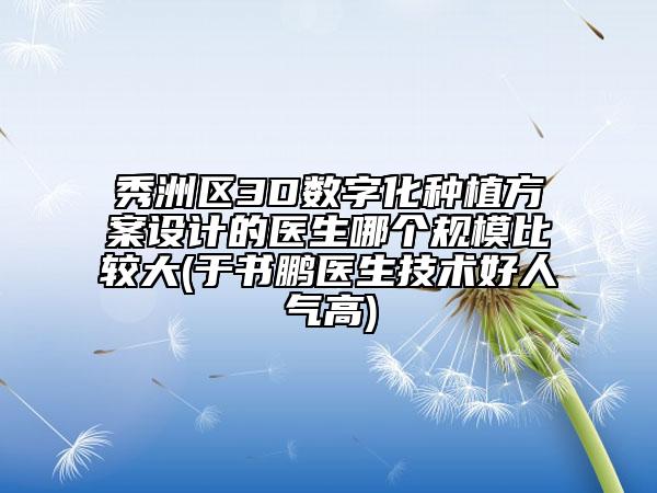 秀洲區(qū)3D數(shù)字化種植方案設(shè)計(jì)的醫(yī)生哪個(gè)規(guī)模比較大(于書鵬醫(yī)生技術(shù)好人氣高)