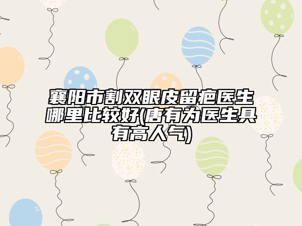 襄陽市割雙眼皮留疤醫(yī)生哪里比較好(唐有為醫(yī)生具有高人氣)